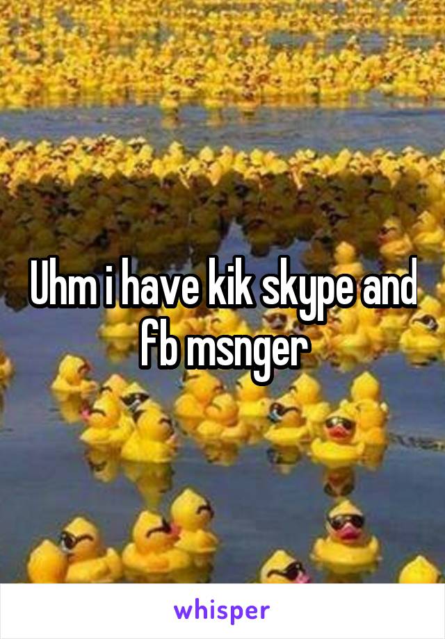 Uhm i have kik skype and fb msnger