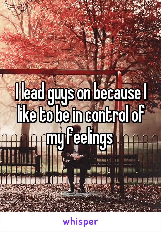I lead guys on because I like to be in control of my feelings 