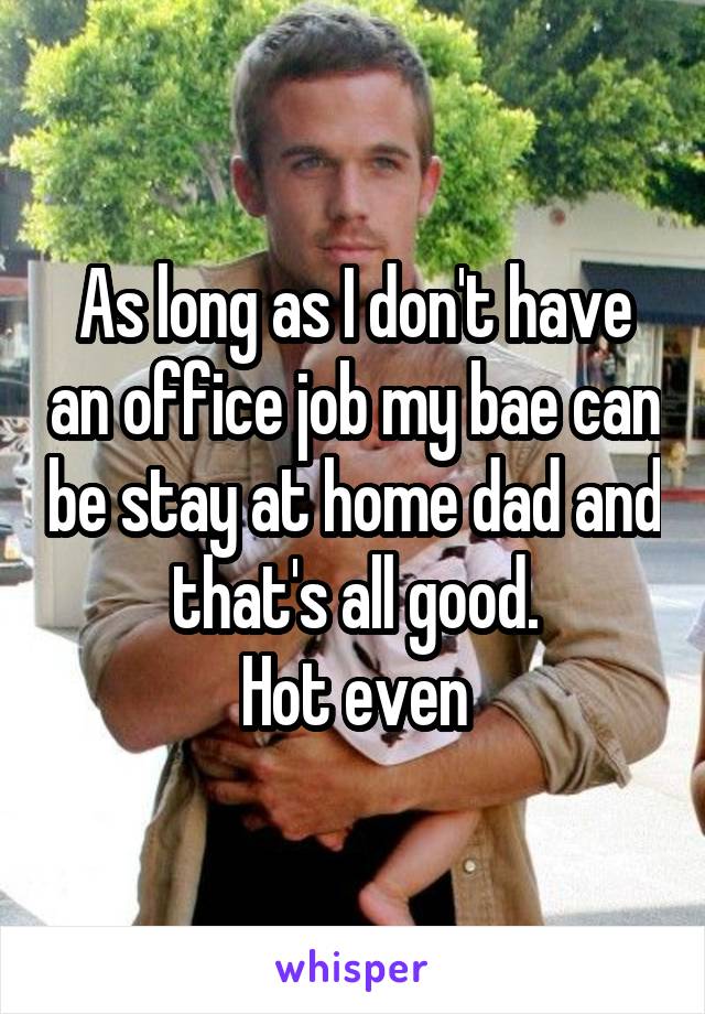 As long as I don't have an office job my bae can be stay at home dad and that's all good.
Hot even