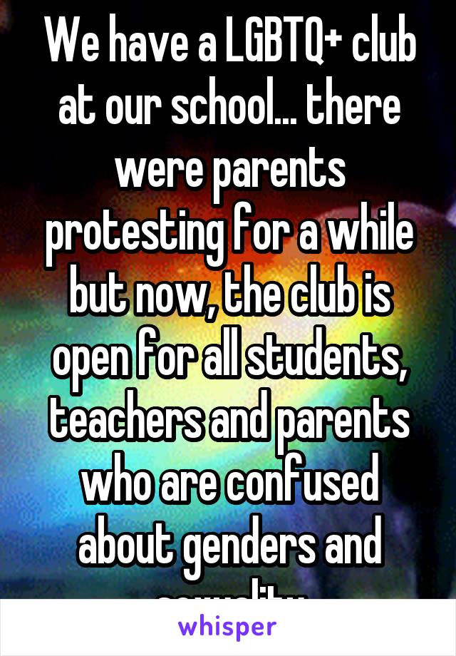 We have a LGBTQ+ club at our school... there were parents protesting for a while but now, the club is open for all students, teachers and parents who are confused about genders and sexuality