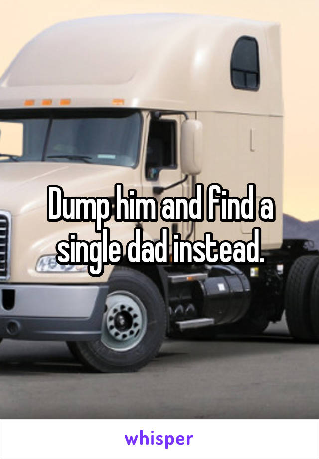 Dump him and find a single dad instead.