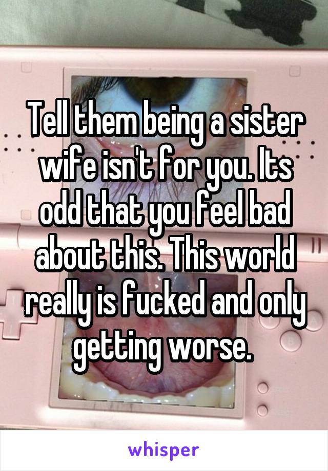 Tell them being a sister wife isn't for you. Its odd that you feel bad about this. This world really is fucked and only getting worse. 