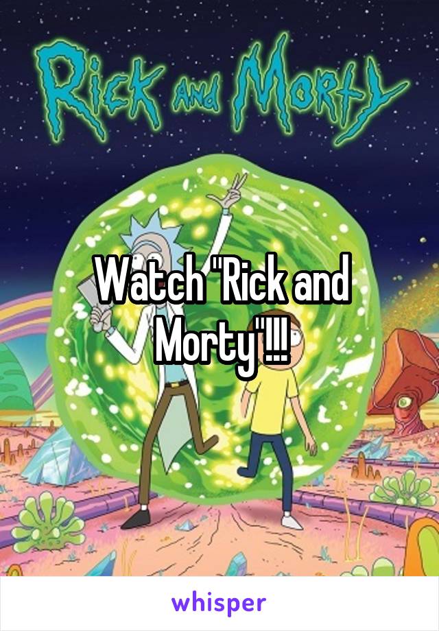 Watch "Rick and Morty"!!!