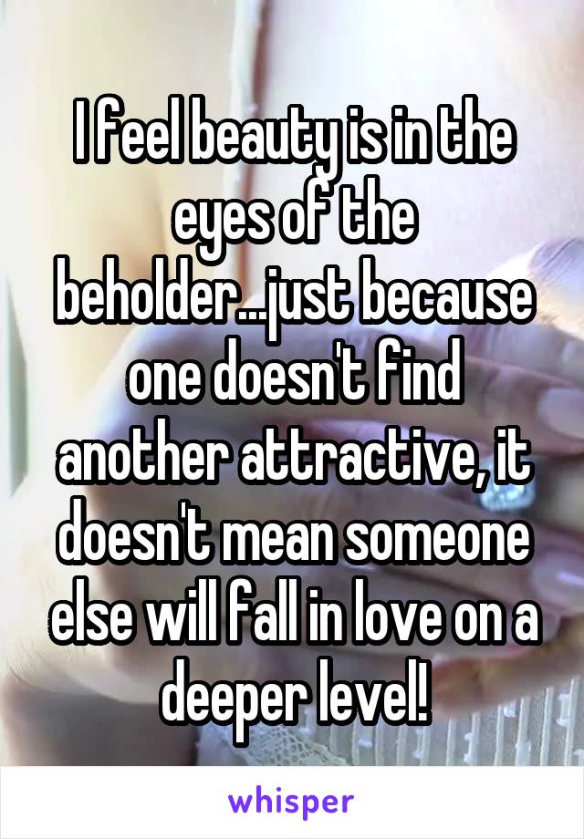 I feel beauty is in the eyes of the beholder...just because one doesn't find another attractive, it doesn't mean someone else will fall in love on a deeper level!