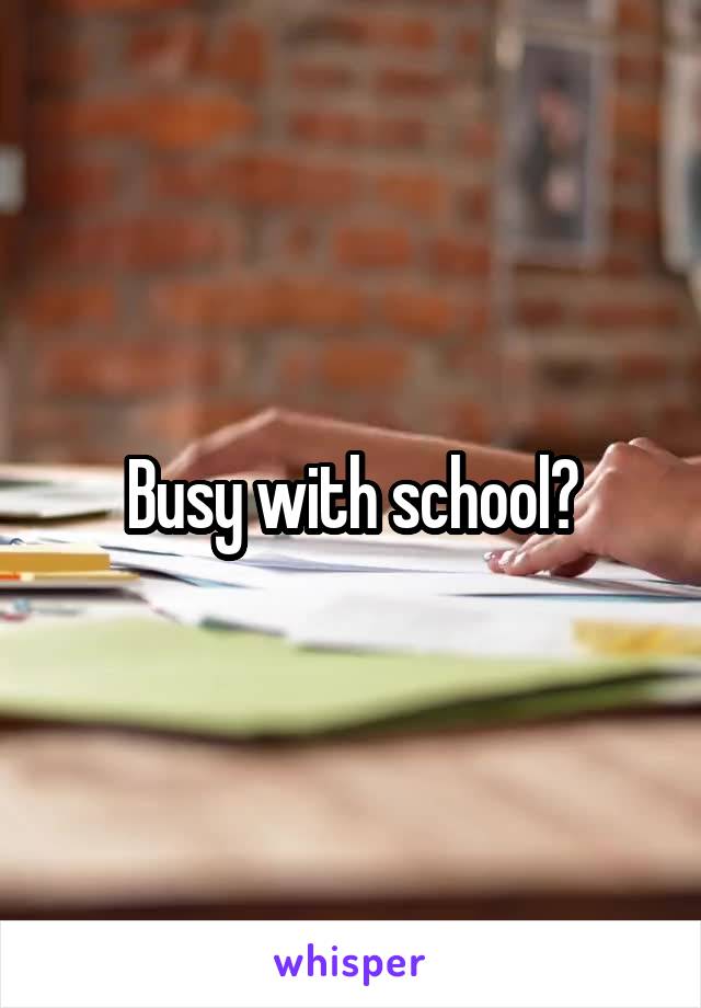 Busy with school?