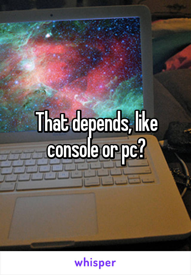 That depends, like console or pc?