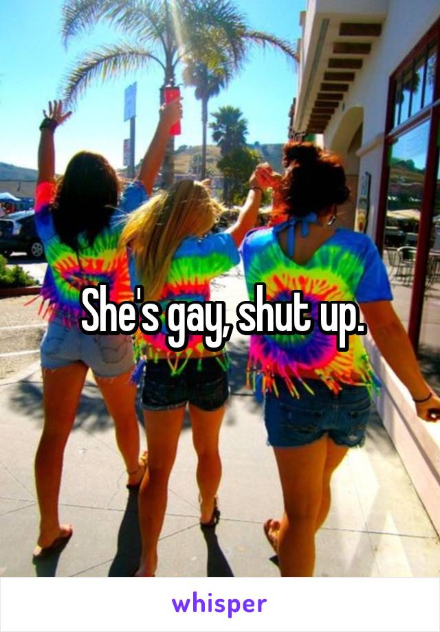 She's gay, shut up.