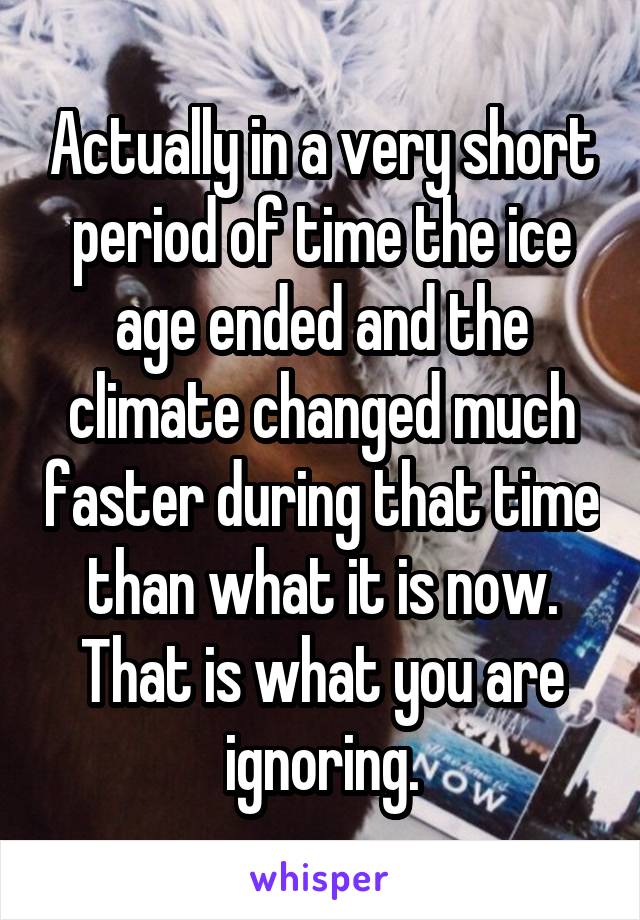 Actually in a very short period of time the ice age ended and the climate changed much faster during that time than what it is now. That is what you are ignoring.