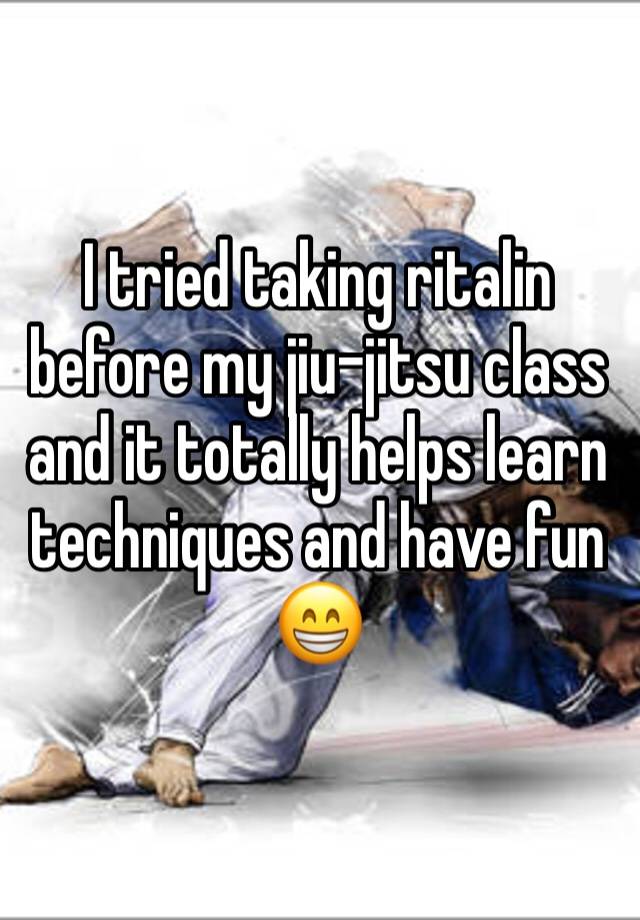 I tried taking ritalin before my jiu-jitsu class and it totally helps learn techniques and have fun 😁