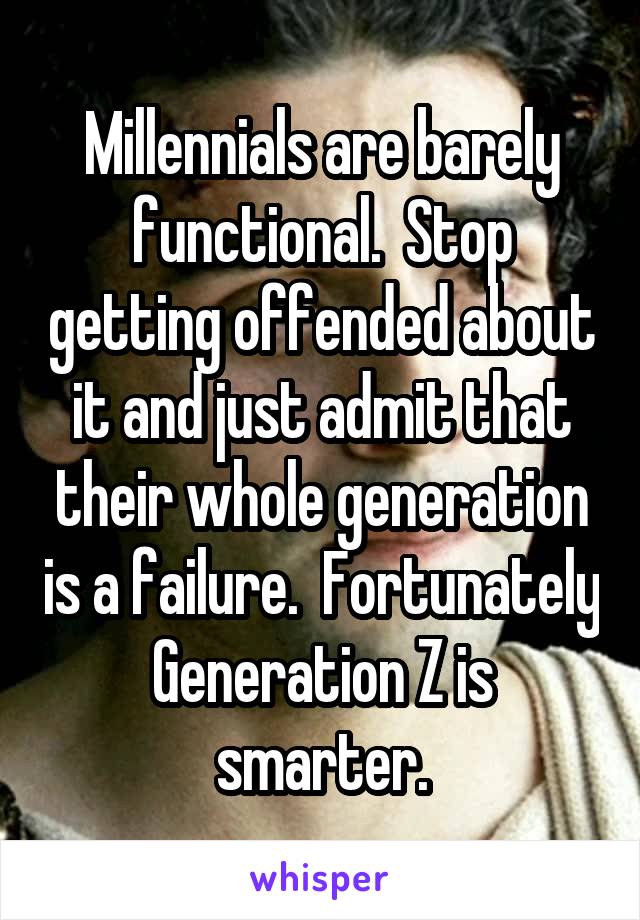 Millennials are barely functional.  Stop getting offended about it and just admit that their whole generation is a failure.  Fortunately Generation Z is smarter.