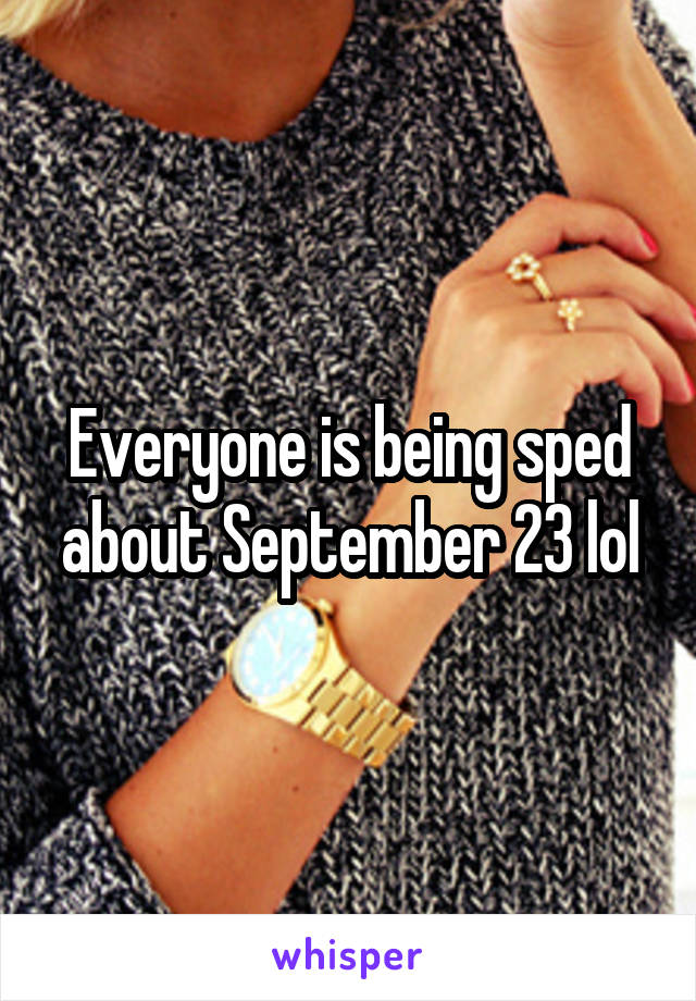 Everyone is being sped about September 23 lol