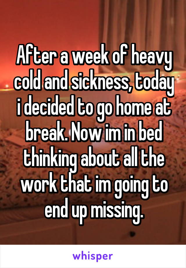 After a week of heavy cold and sickness, today i decided to go home at break. Now im in bed thinking about all the work that im going to end up missing.