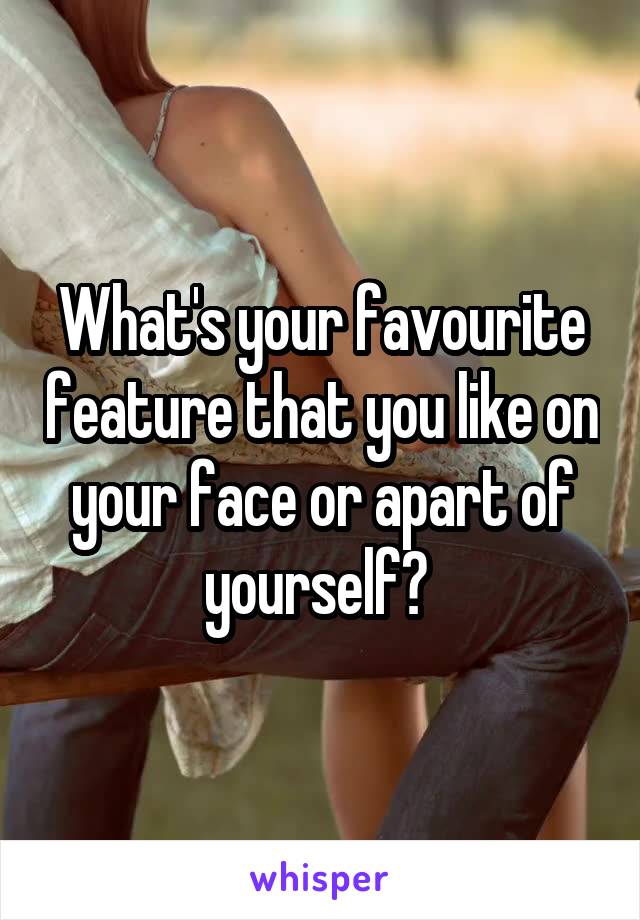 What's your favourite feature that you like on your face or apart of yourself? 