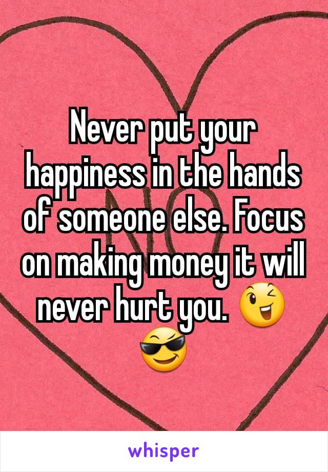 Never put your happiness in the hands of someone else. Focus on making money it will never hurt you. 😉😎
