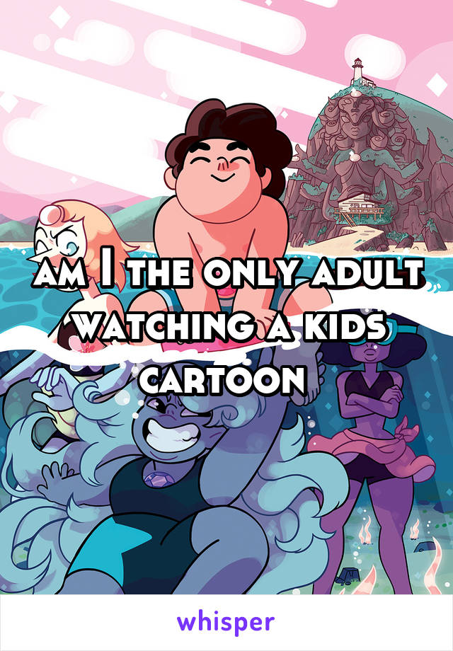 am I the only adult watching a kids cartoon 