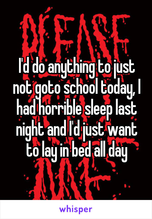 I'd do anything to just not goto school today, I had horrible sleep last night and I'd just want to lay in bed all day