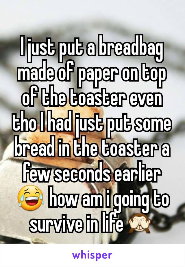 I just put a breadbag made of paper on top of the toaster even tho I had just put some bread in the toaster a few seconds earlier😂 how am i going to survive in life🙈