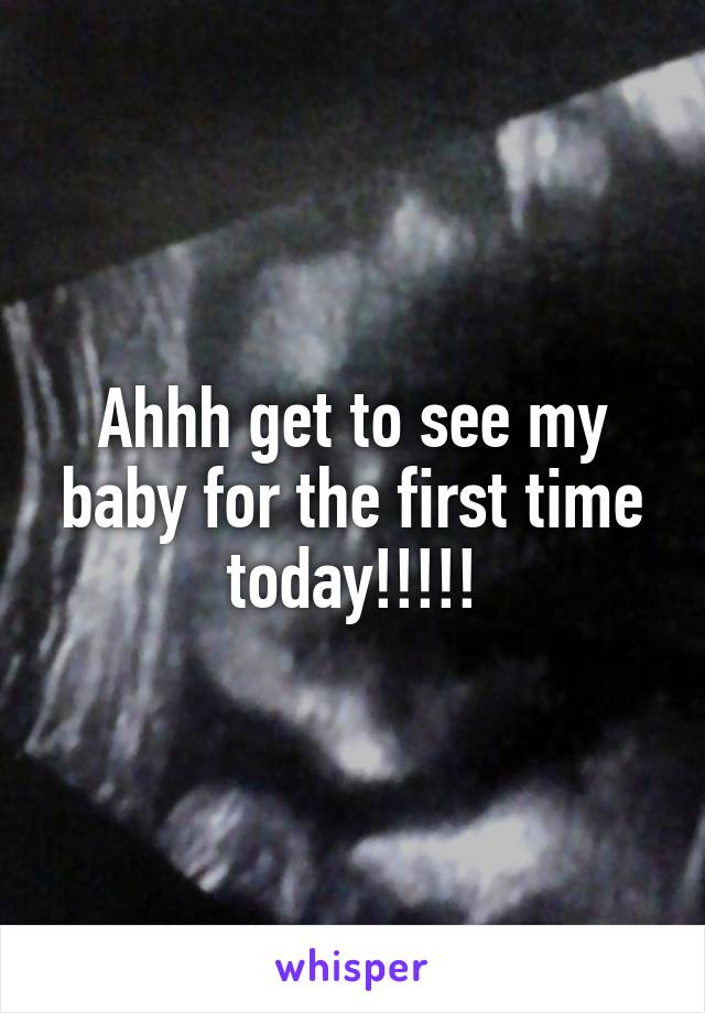 Ahhh get to see my baby for the first time today!!!!!