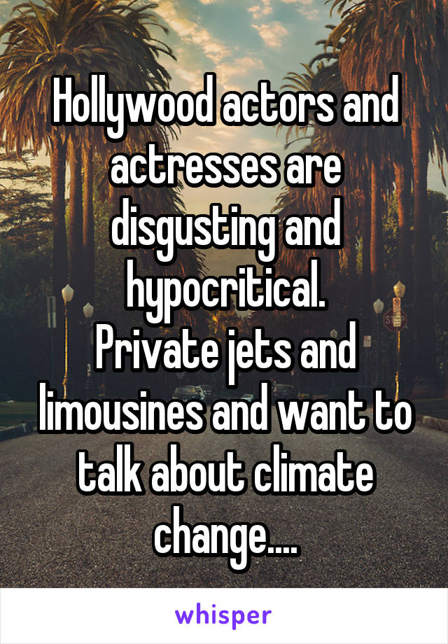 Hollywood actors and actresses are disgusting and hypocritical.
Private jets and limousines and want to talk about climate change....