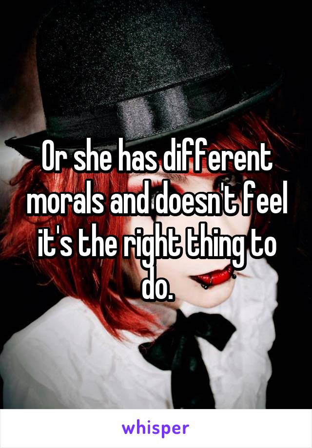 Or she has different morals and doesn't feel it's the right thing to do.
