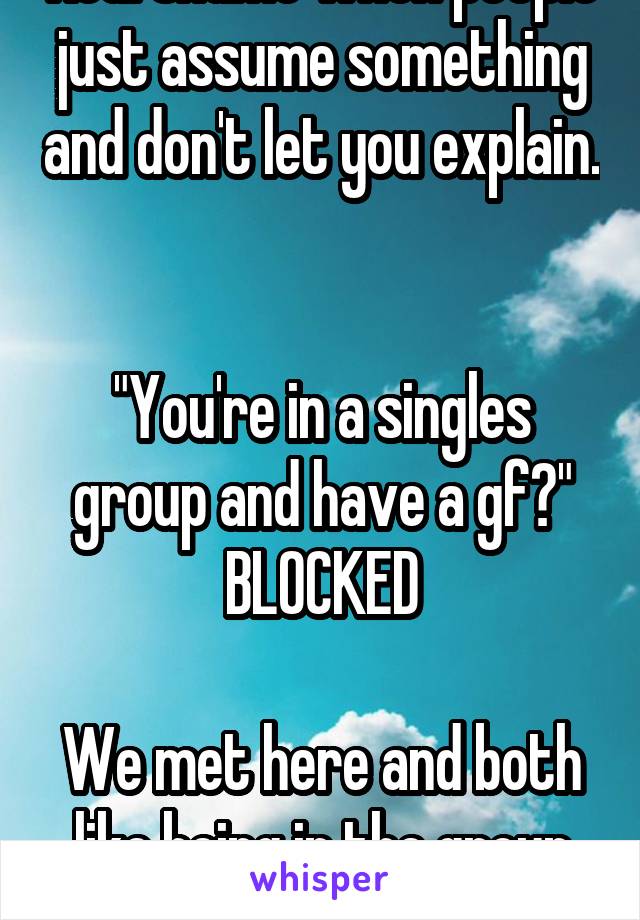 Real shame when people just assume something and don't let you explain. 

"You're in a singles group and have a gf?" BLOCKED

We met here and both like being in the group -.-