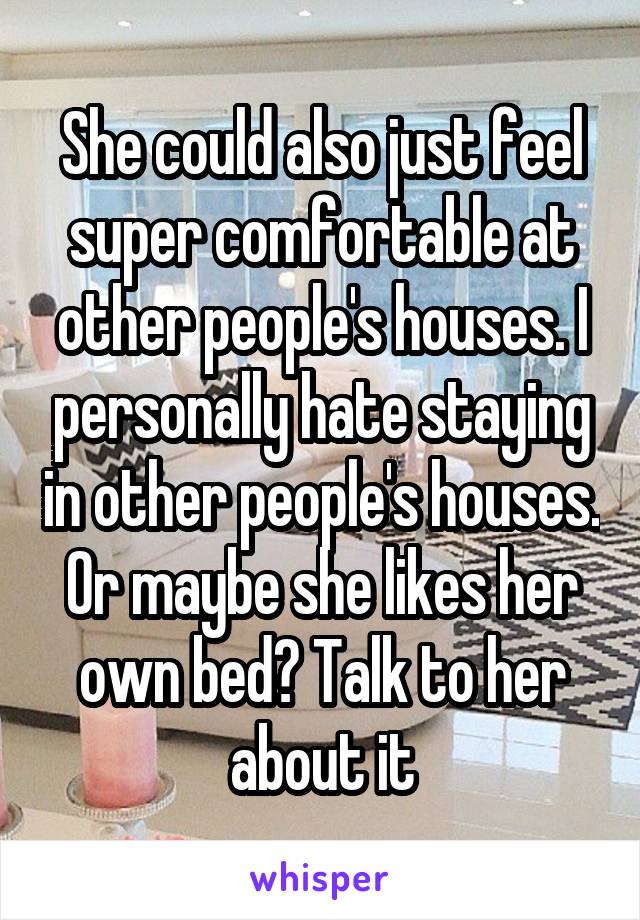 She could also just feel super comfortable at other people's houses. I personally hate staying in other people's houses. Or maybe she likes her own bed? Talk to her about it