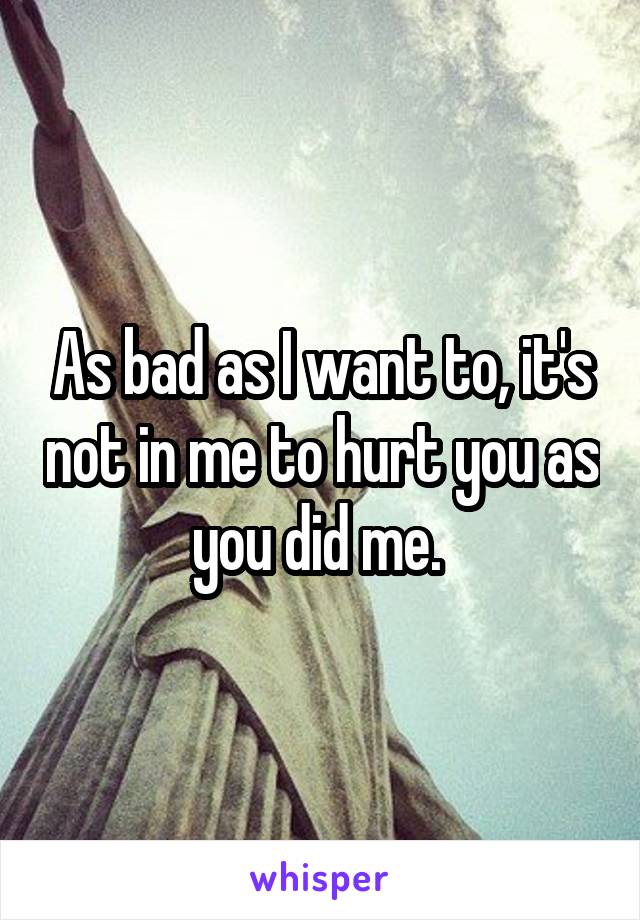 As bad as I want to, it's not in me to hurt you as you did me. 