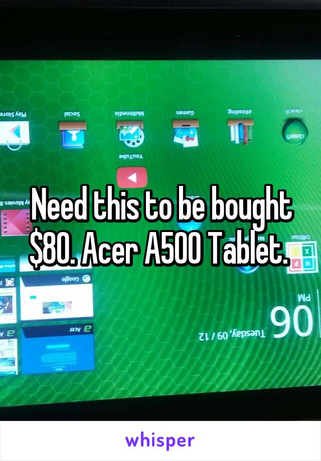 Need this to be bought $80. Acer A500 Tablet. 
