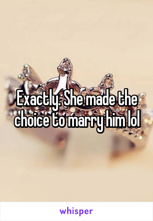 Exactly. She made the choice to marry him lol