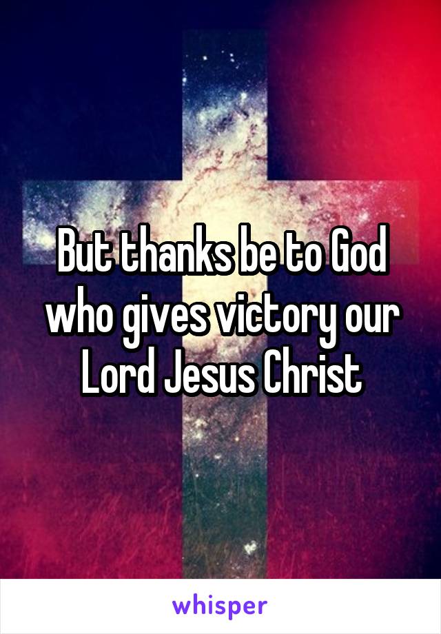 But thanks be to God who gives victory our Lord Jesus Christ