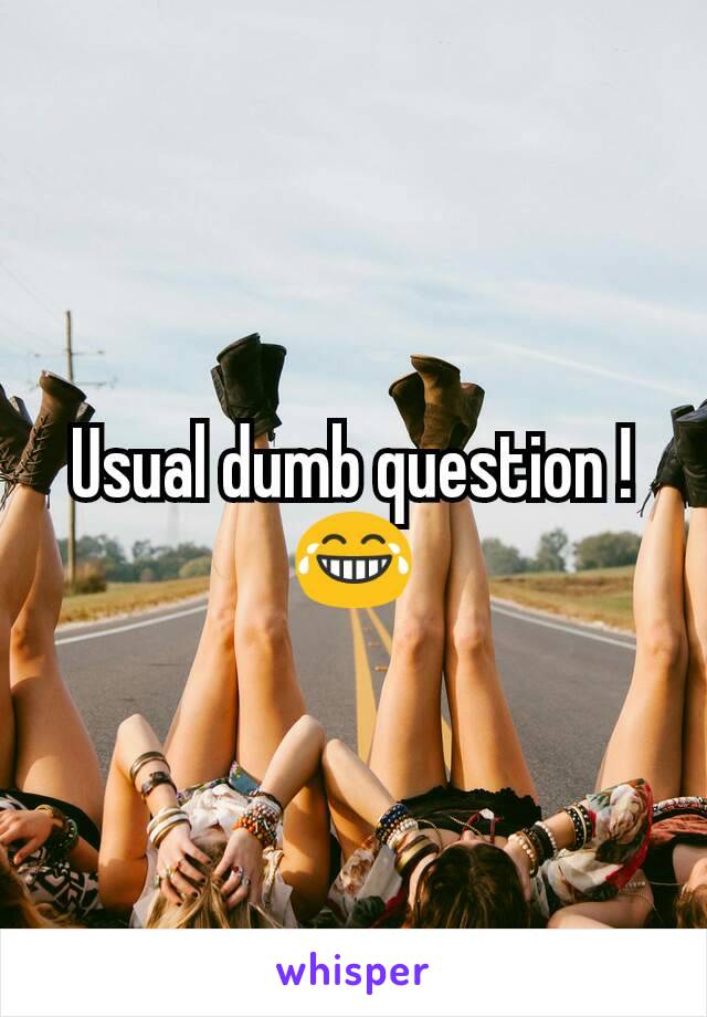 Usual dumb question !😂