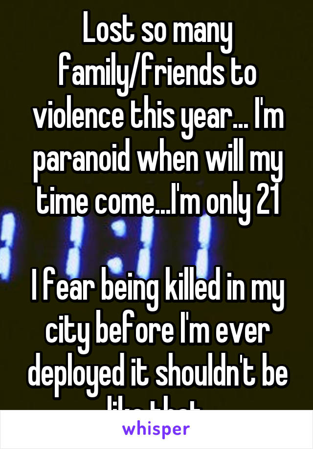 Lost so many family/friends to violence this year... I'm paranoid when will my time come...I'm only 21

I fear being killed in my city before I'm ever deployed it shouldn't be like that 