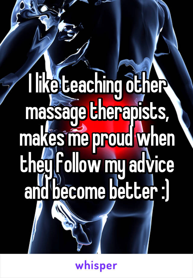 I like teaching other massage therapists, makes me proud when they follow my advice and become better :)