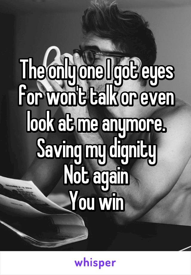 The only one I got eyes for won't talk or even look at me anymore.
Saving my dignity
Not again
You win