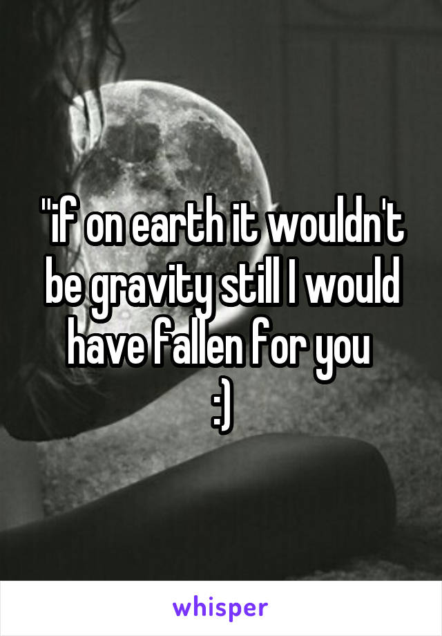 "if on earth it wouldn't be gravity still I would have fallen for you 
:)