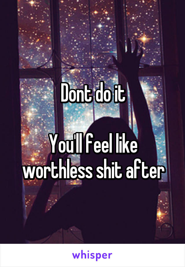 Dont do it

You'll feel like worthless shit after