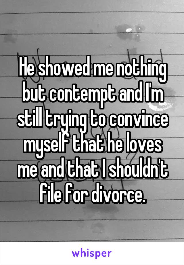 He showed me nothing but contempt and I'm still trying to convince myself that he loves me and that I shouldn't file for divorce.
