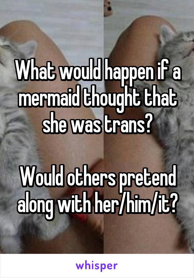 What would happen if a mermaid thought that she was trans?

Would others pretend along with her/him/it?