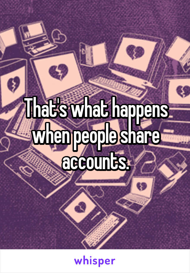 That's what happens when people share accounts.