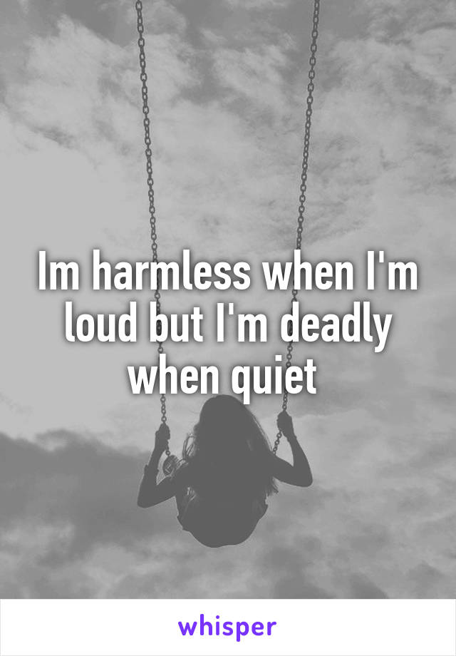 Im harmless when I'm loud but I'm deadly when quiet 