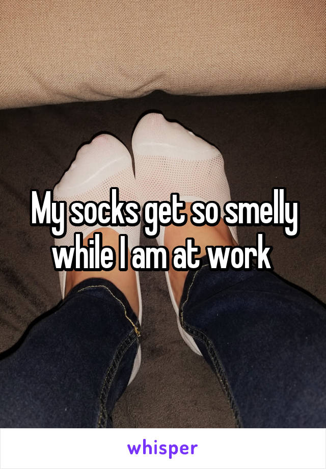 My socks get so smelly while I am at work 
