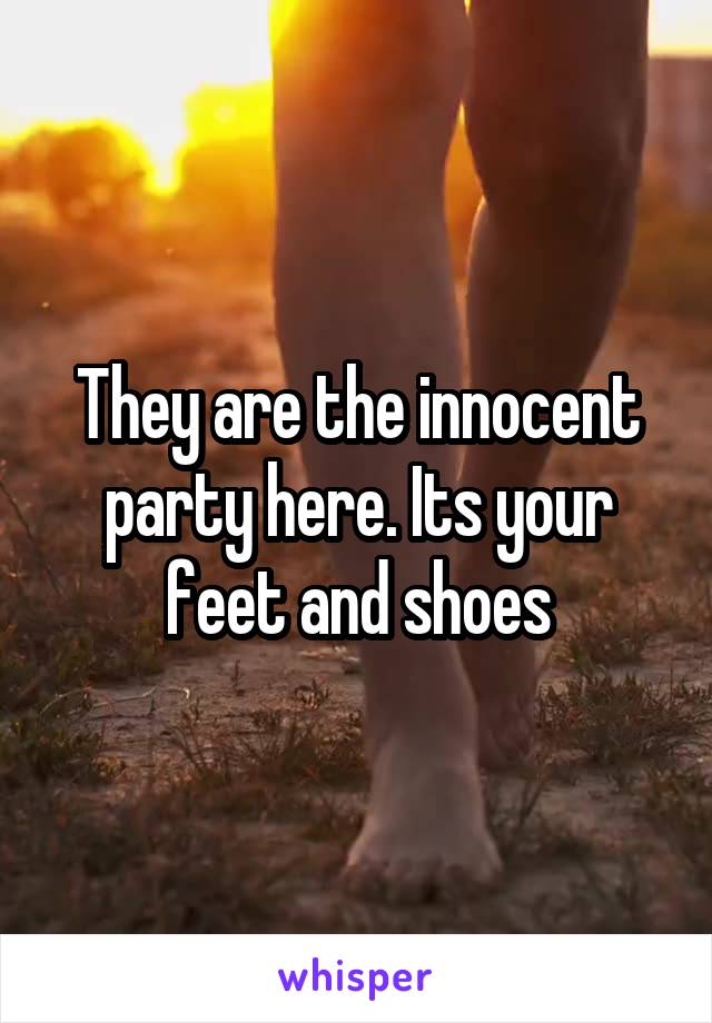 They are the innocent party here. Its your feet and shoes