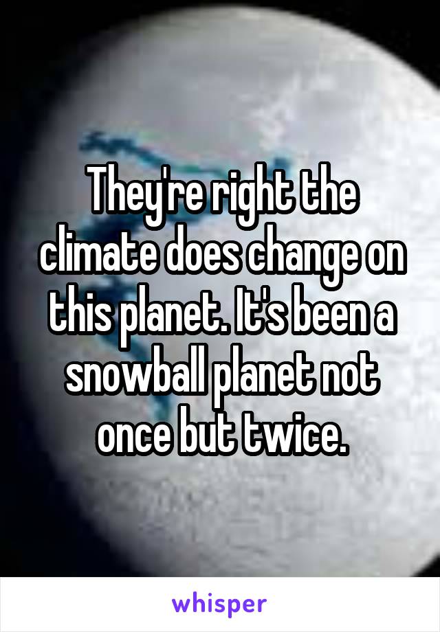 They're right the climate does change on this planet. It's been a snowball planet not once but twice.