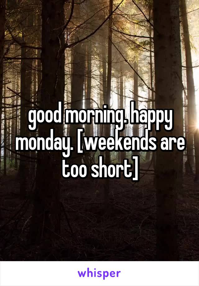good morning. happy monday. [weekends are too short]