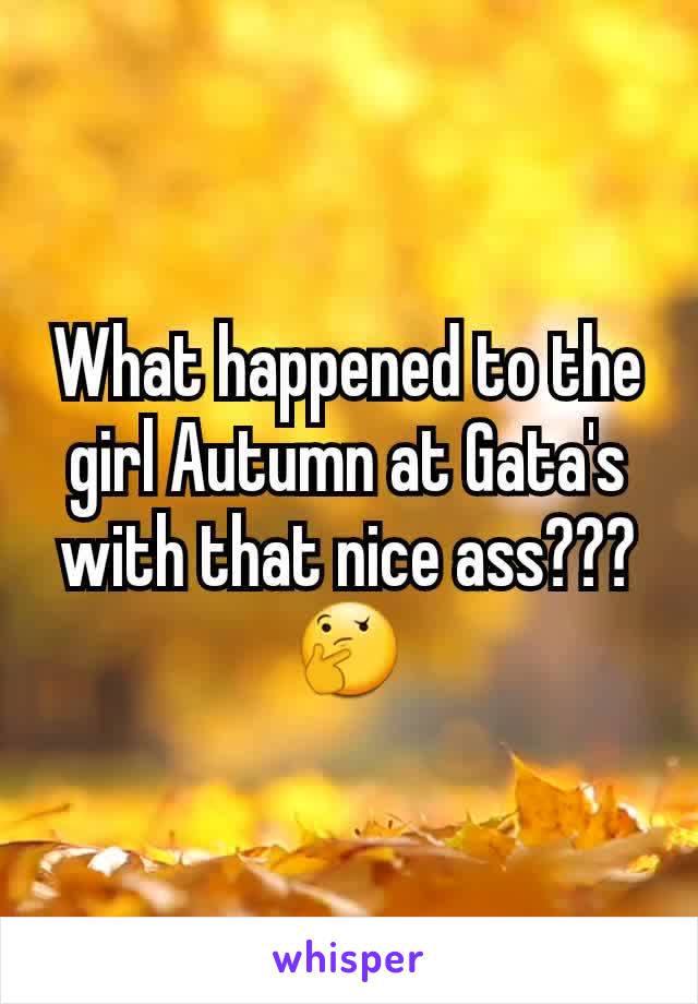 What happened to the girl Autumn at Gata's with that nice ass???🤔