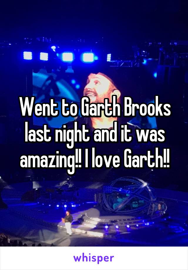 Went to Garth Brooks last night and it was amazing!! I love Garth!!