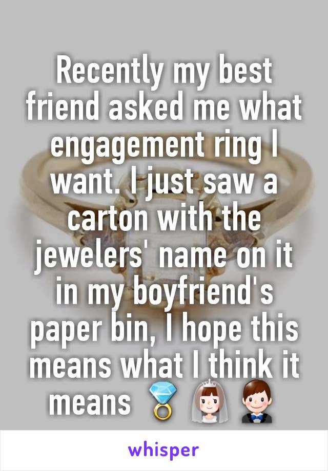 Recently my best friend asked me what engagement ring I want. I just saw a carton with the jewelers' name on it in my boyfriend's paper bin, I hope this means what I think it means 💍👰🤵