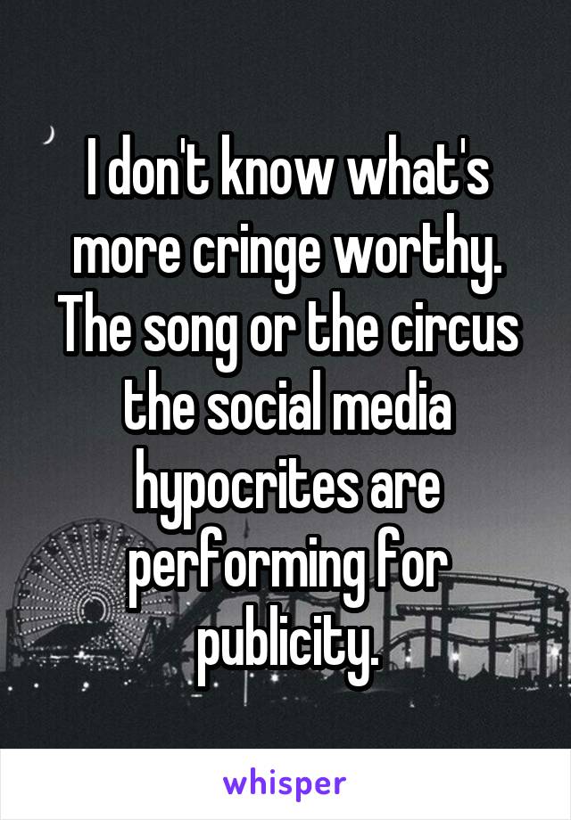 I don't know what's more cringe worthy.
The song or the circus the social media hypocrites are performing for publicity.