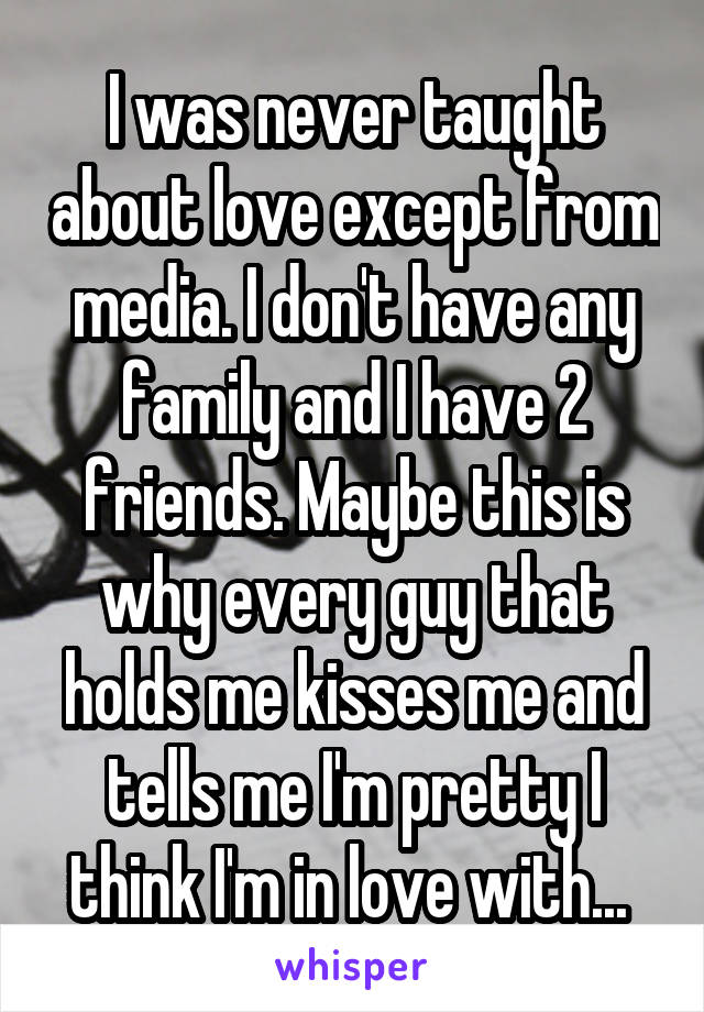 I was never taught about love except from media. I don't have any family and I have 2 friends. Maybe this is why every guy that holds me kisses me and tells me I'm pretty I think I'm in love with... 