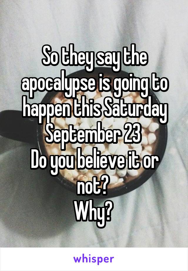 So they say the apocalypse is going to happen this Saturday September 23 
Do you believe it or not? 
Why? 